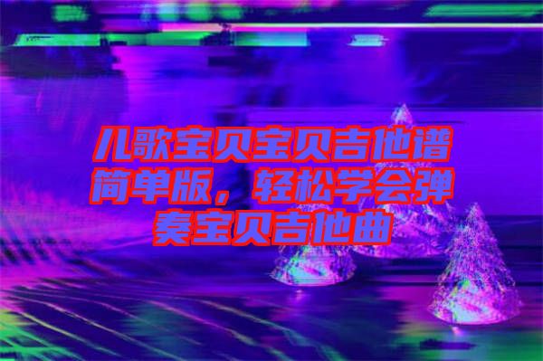 兒歌寶貝寶貝吉他譜簡(jiǎn)單版，輕松學(xué)會(huì)彈奏寶貝吉他曲