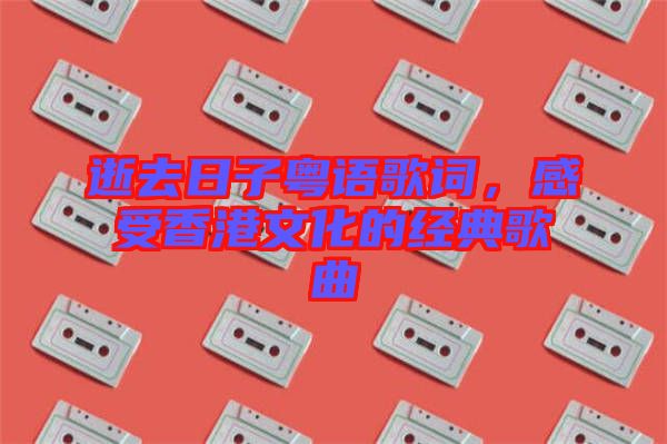 逝去日子粵語歌詞，感受香港文化的經(jīng)典歌曲