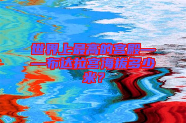 世界上最高的宮殿——布達(dá)拉宮海拔多少米？