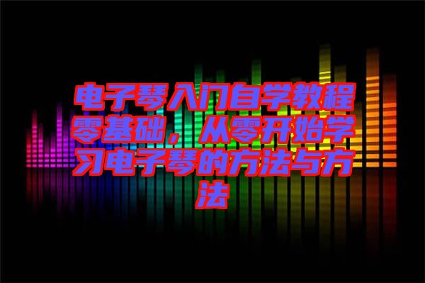 電子琴入門自學教程零基礎(chǔ)，從零開始學習電子琴的方法與方法