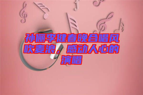 孫儷李健春晚合唱風(fēng)吹麥浪，感動人心的演唱