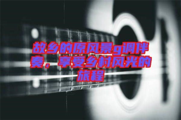 故鄉(xiāng)的原風(fēng)景g調(diào)伴奏，享受鄉(xiāng)村風(fēng)光的旅程
