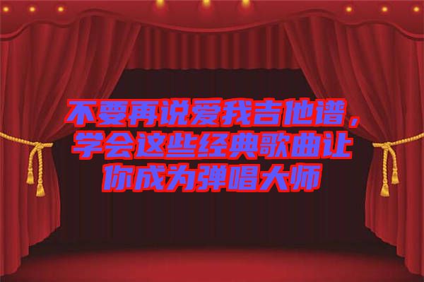 不要再說愛我吉他譜，學(xué)會這些經(jīng)典歌曲讓你成為彈唱大師