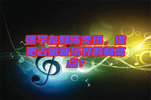 張學(xué)友和陳奕迅，誰更占據(jù)音樂界的制高點(diǎn)？