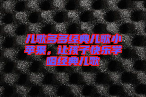 兒歌多多經(jīng)典兒歌小蘋果，讓孩子快樂學(xué)唱經(jīng)典兒歌