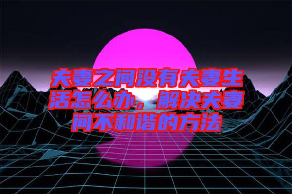 夫妻之間沒有夫妻生活怎么辦，解決夫妻間不和諧的方法