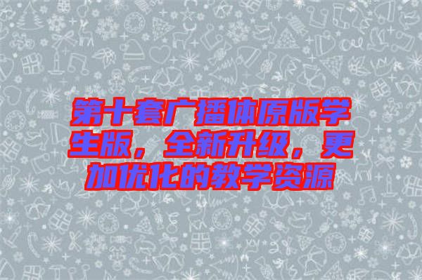 第十套廣播體原版學(xué)生版，全新升級，更加優(yōu)化的教學(xué)資源