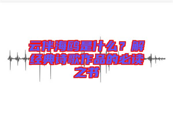 云伴海鷗是什么？解經(jīng)典詩歌作品的必讀之書