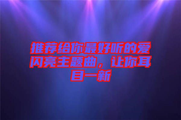 推薦給你最好聽(tīng)的愛(ài)閃亮主題曲，讓你耳目一新