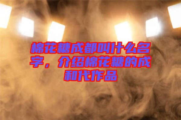 棉花糖成都叫什么名字，介紹棉花糖的成和代作品