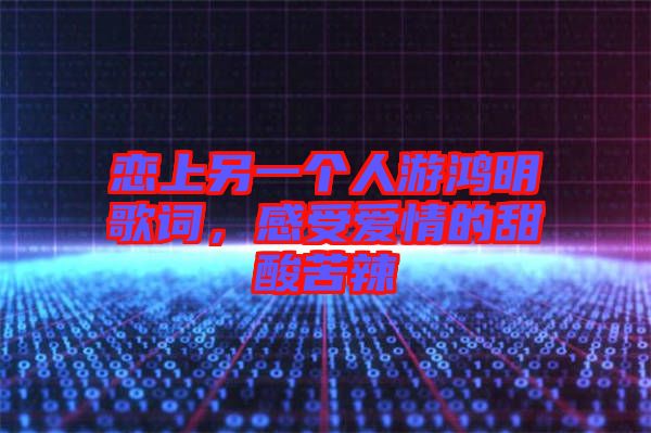 戀上另一個人游鴻明歌詞，感受愛情的甜酸苦辣
