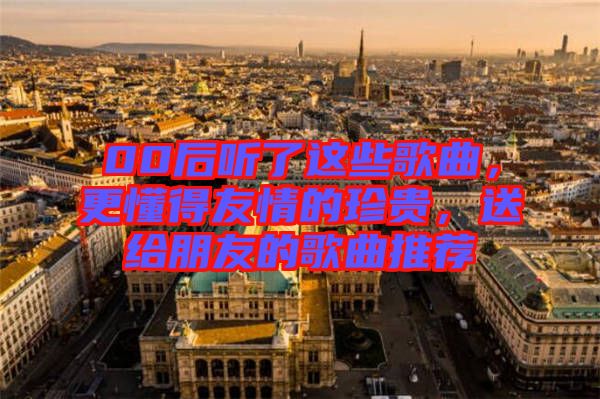 00后聽了這些歌曲，更懂得友情的珍貴，送給朋友的歌曲推薦