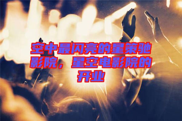 空中最閃亮的星策馳影院，星空電影院的開業(yè)