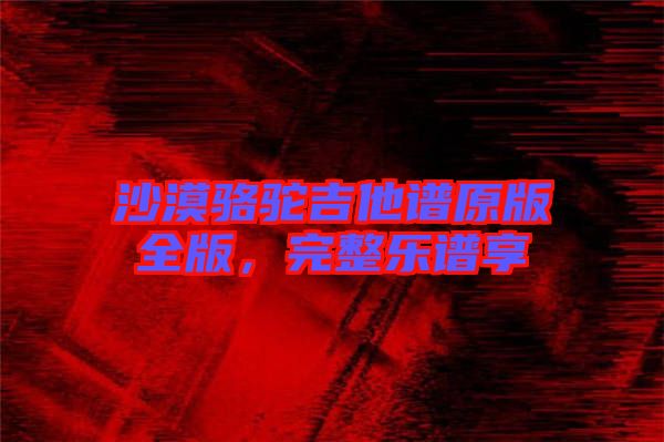 沙漠駱駝吉他譜原版全版，完整樂譜享
