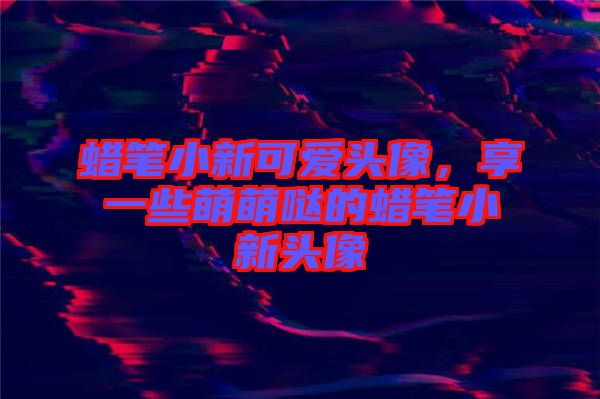 蠟筆小新可愛(ài)頭像，享一些萌萌噠的蠟筆小新頭像