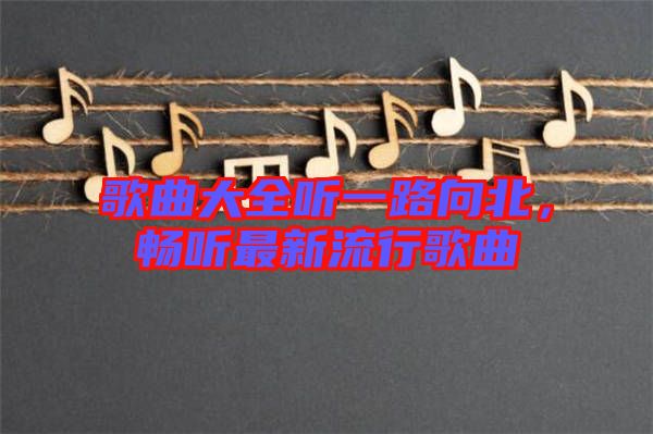 歌曲大全聽一路向北，暢聽最新流行歌曲