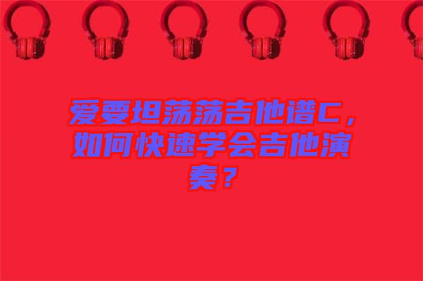愛要坦蕩蕩吉他譜C，如何快速學(xué)會(huì)吉他演奏？