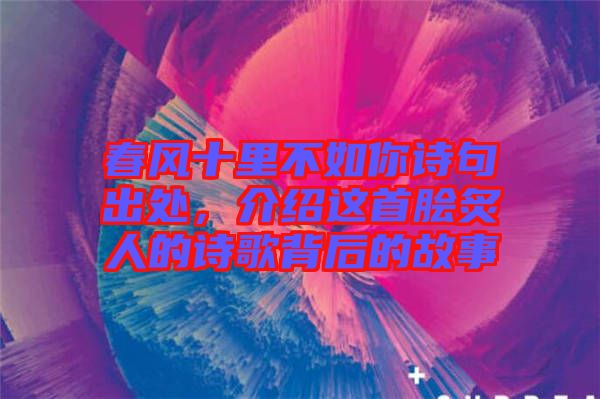 春風(fēng)十里不如你詩(shī)句出處，介紹這首膾炙人的詩(shī)歌背后的故事