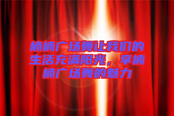 楠楠廣場(chǎng)舞讓我們的生活充滿陽(yáng)光，享楠楠廣場(chǎng)舞的魅力