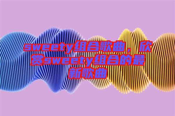 sweety組合歌曲，欣賞sweety組合的最新歌曲