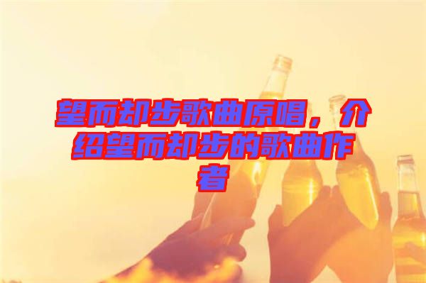 望而卻步歌曲原唱，介紹望而卻步的歌曲作者