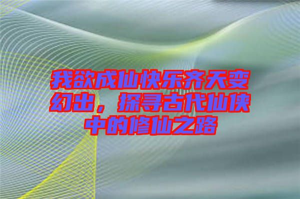 我欲成仙快樂齊天變幻出，探尋古代仙俠中的修仙之路