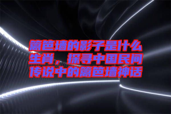 籬笆墻的影子是什么生肖，探尋中國(guó)民間傳說(shuō)中的籬笆墻神話