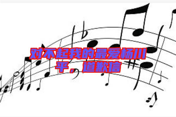 對(duì)不起我的最愛(ài)楊川平，道歉信