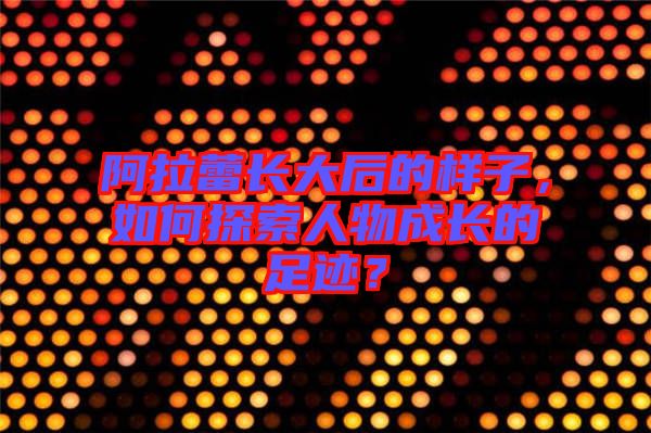 阿拉蕾長大后的樣子，如何探索人物成長的足跡？