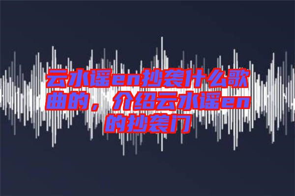 云水謠en抄襲什么歌曲的，介紹云水謠en的抄襲門