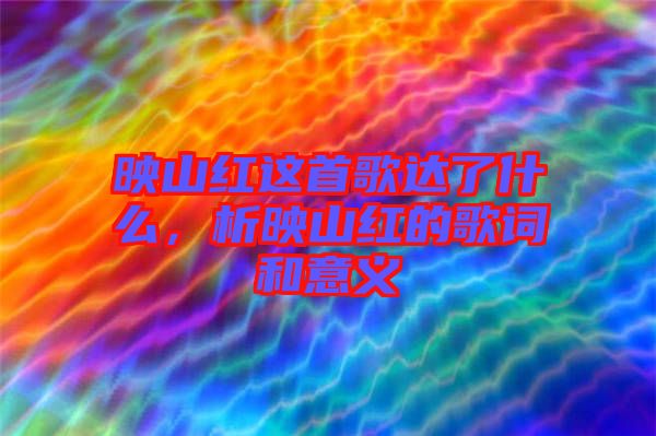 映山紅這首歌達了什么，析映山紅的歌詞和意義