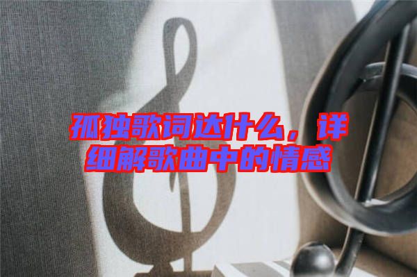 孤獨歌詞達什么，詳細解歌曲中的情感