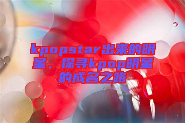 kpopstar出來的明星，探尋kpop明星的成名之路