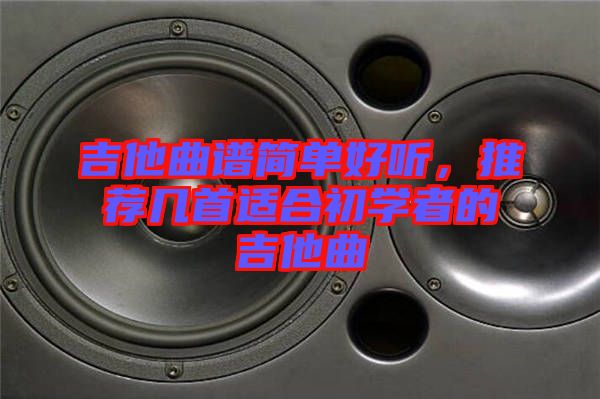 吉他曲譜簡(jiǎn)單好聽，推薦幾首適合初學(xué)者的吉他曲