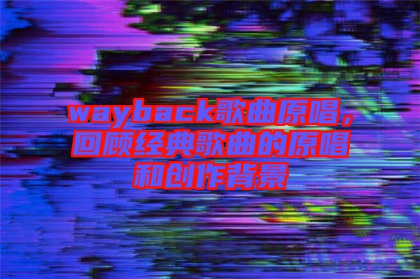 wayback歌曲原唱，回顧經(jīng)典歌曲的原唱和創(chuàng)作背景