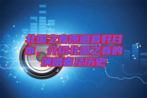 北國之春原唱最好日本，介紹北國之春的演唱者及歷史