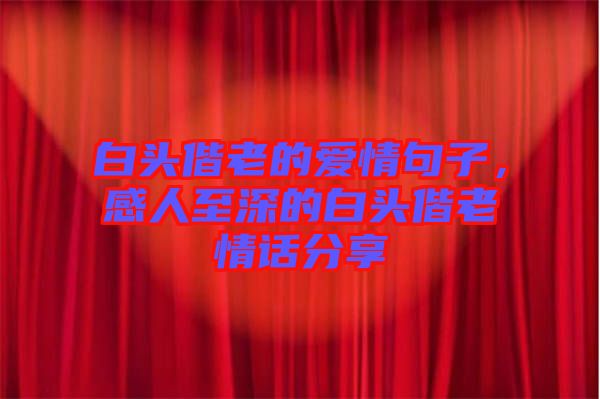 白頭偕老的愛(ài)情句子，感人至深的白頭偕老情話分享