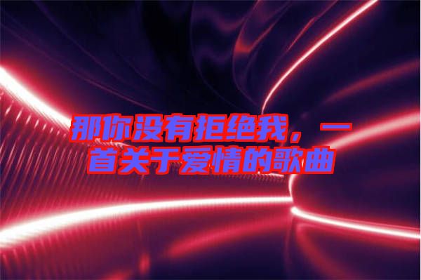 那你沒有拒絕我，一首關(guān)于愛情的歌曲