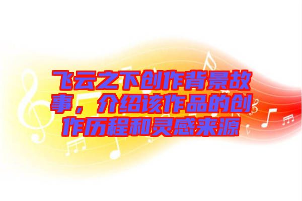 飛云之下創(chuàng)作背景故事，介紹該作品的創(chuàng)作歷程和靈感來(lái)源