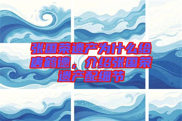 張國(guó)榮遺產(chǎn)為什么給唐鶴德，介紹張國(guó)榮遺產(chǎn)配細(xì)節(jié)