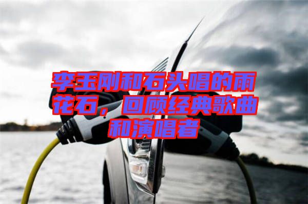 李玉剛和石頭唱的雨花石，回顧經(jīng)典歌曲和演唱者