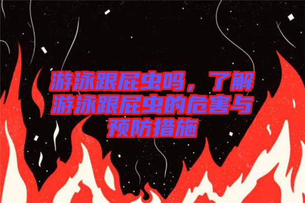 游泳跟屁蟲嗎，了解游泳跟屁蟲的危害與預(yù)防措施