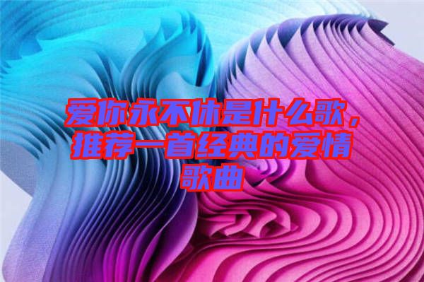 愛(ài)你永不休是什么歌，推薦一首經(jīng)典的愛(ài)情歌曲