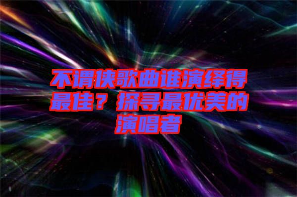 不謂俠歌曲誰演繹得最佳？探尋最優(yōu)美的演唱者