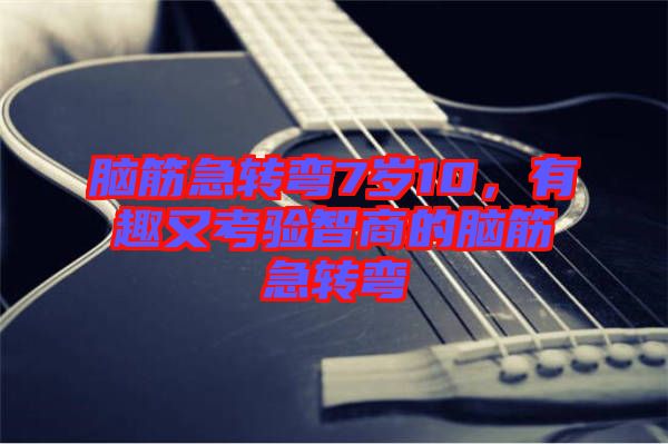 腦筋急轉(zhuǎn)彎7歲10，有趣又考驗(yàn)智商的腦筋急轉(zhuǎn)彎