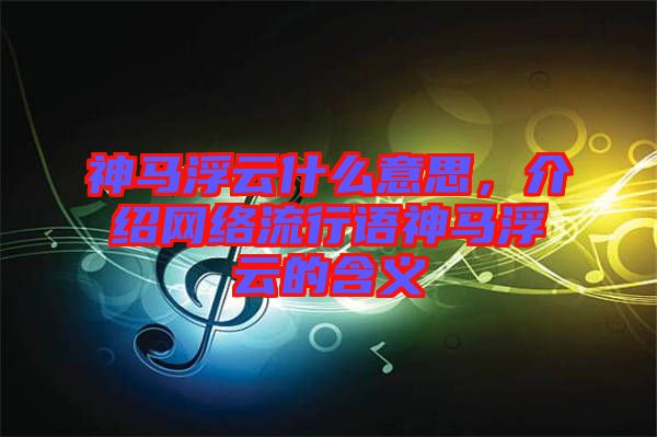 神馬浮云什么意思，介紹網(wǎng)絡(luò)流行語神馬浮云的含義