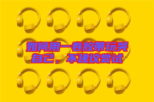 如何用一卷膠帶玩哭自己，不建議嘗試