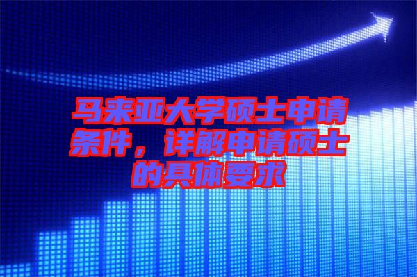 馬來(lái)亞大學(xué)碩士申請(qǐng)條件，詳解申請(qǐng)碩士的具體要求