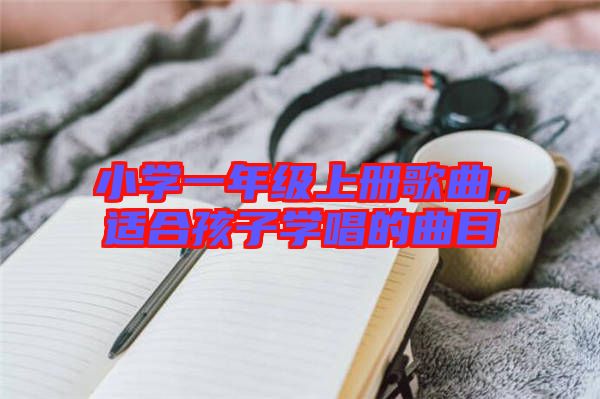 小學(xué)一年級上冊歌曲，適合孩子學(xué)唱的曲目