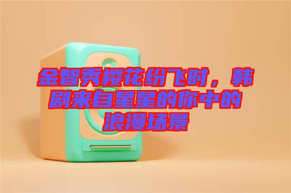 金智秀櫻花紛飛時，韓劇來自星星的你中的浪漫場景